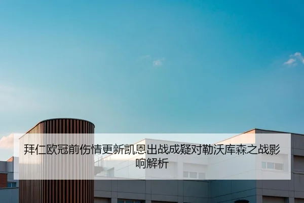拜仁欧冠前伤情更新凯恩出战成疑对勒沃库森之战影响解析