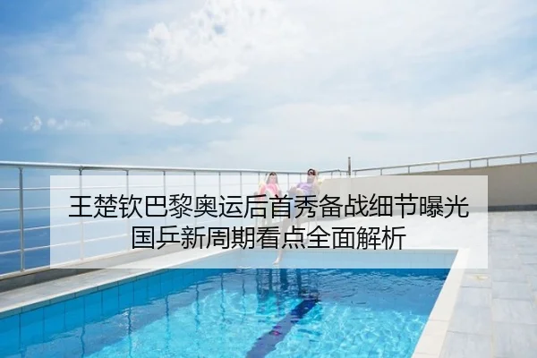 王楚钦巴黎奥运后首秀备战细节曝光 国乒新周期看点全面解析
