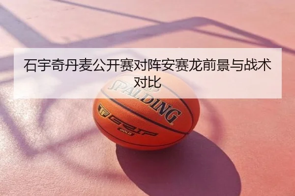 石宇奇丹麦公开赛对阵安赛龙前景与战术对比